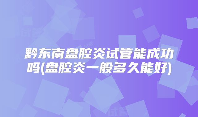 黔东南盘腔炎试管能成功吗(盘腔炎一般多久能好)