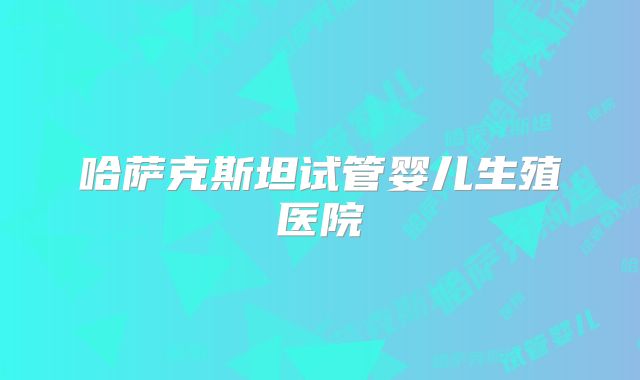 哈萨克斯坦试管婴儿生殖医院