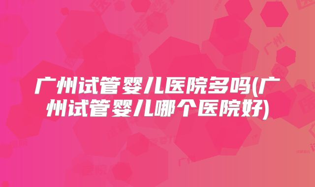 广州试管婴儿医院多吗(广州试管婴儿哪个医院好)