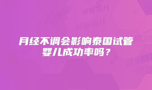 月经不调会影响泰国试管婴儿成功率吗？