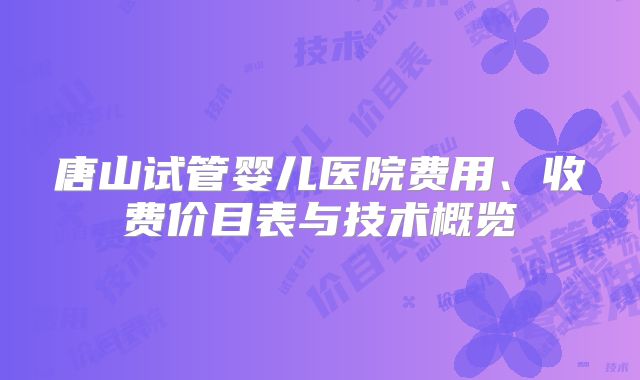 唐山试管婴儿医院费用、收费价目表与技术概览