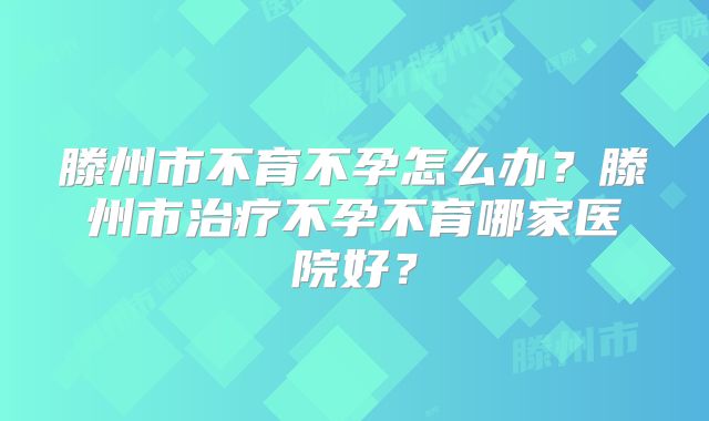 滕州市不育不孕怎么办？滕州市治疗不孕不育哪家医院好？