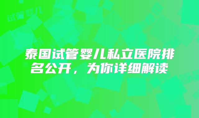泰国试管婴儿私立医院排名公开,为你详细解读