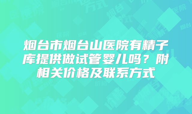 烟台市烟台山医院有精子库提供做试管婴儿吗？附相关价格及联系方式