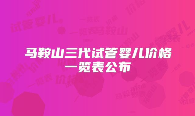 马鞍山三代试管婴儿价格一览表公布