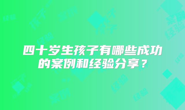 四十岁生孩子有哪些成功的案例和经验分享?