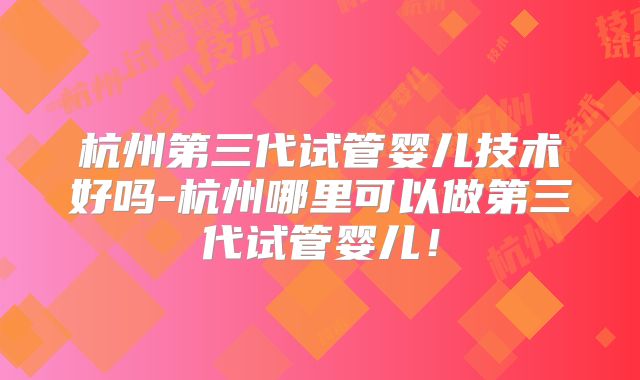 杭州第三代试管婴儿技术好吗-杭州哪里可以做第三代试管婴儿!