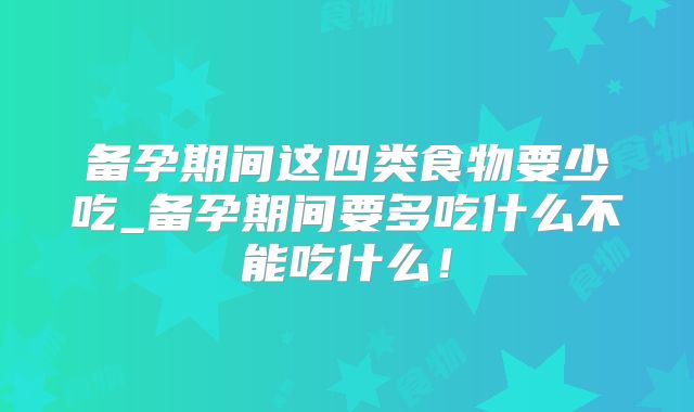 备孕期间这四类食物要少吃_备孕期间要多吃什么不能吃什么!
