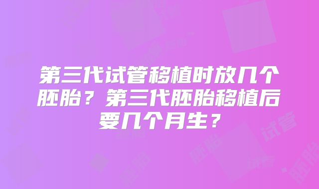 第三代试管移植时放几个胚胎?第三代胚胎移植后要几个月生?