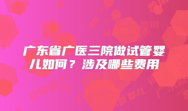广东省广医三院做试管婴儿如何？涉及哪些费用