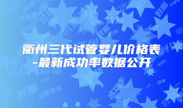 衢州三代试管婴儿价格表-最新成功率数据公开
