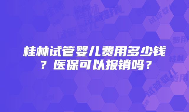 桂林试管婴儿费用多少钱?医保可以报销吗?