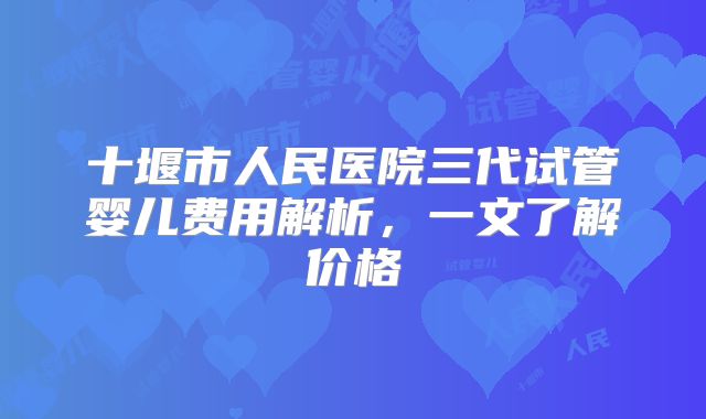 十堰市人民医院三代试管婴儿费用解析，一文了解价格
