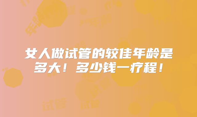 女人做试管的较佳年龄是多大！多少钱一疗程！
