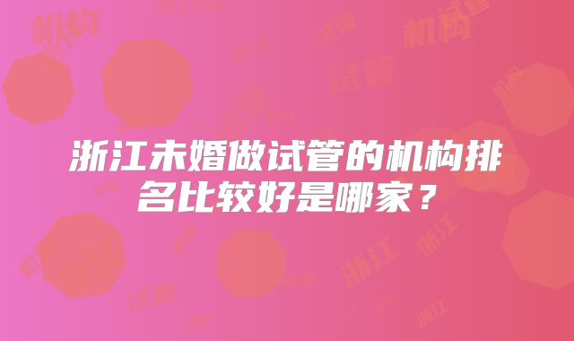浙江未婚做试管的机构排名比较好是哪家?