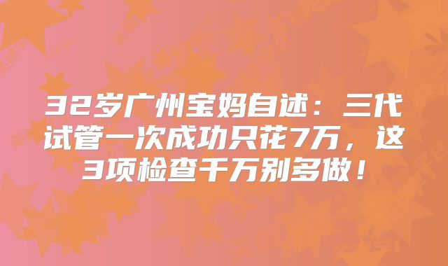 32岁广州宝妈自述:三代试管一次成功只花7万,这3项检查千万别多做!