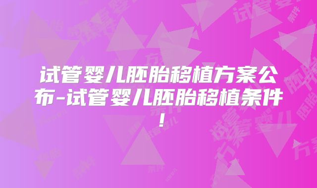 试管婴儿胚胎移植方案公布-试管婴儿胚胎移植条件！