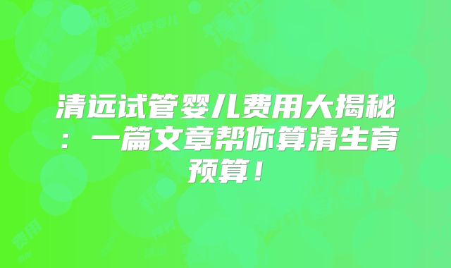 清远试管婴儿费用大揭秘:一篇文章帮你算清生育预算!