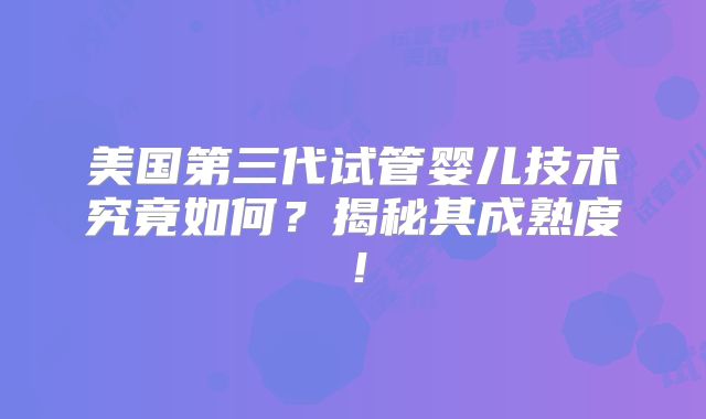 美国第三代试管婴儿技术究竟如何？揭秘其成熟度！