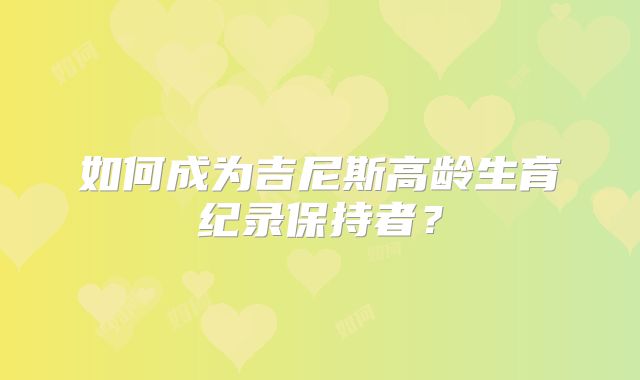 如何成为吉尼斯高龄生育纪录保持者？