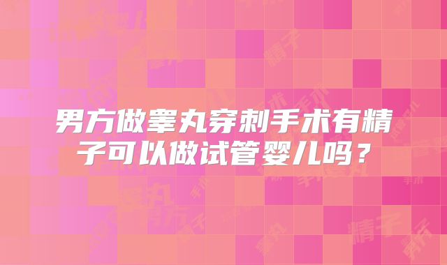 男方做睾丸穿刺手术有精子可以做试管婴儿吗？