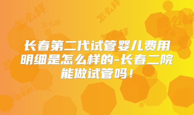 长春第二代试管婴儿费用明细是怎么样的-长春二院能做试管吗！
