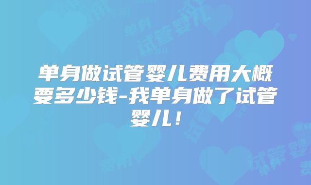 单身做试管婴儿费用大概要多少钱-我单身做了试管婴儿！
