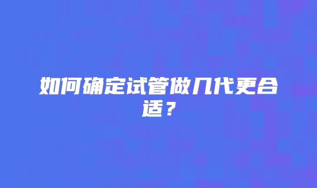 如何确定试管做几代更合适?