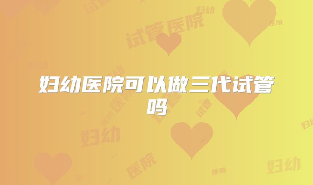 妇幼医院可以做三代试管吗
