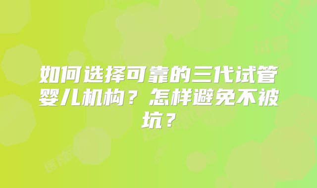 如何选择可靠的三代试管婴儿机构？怎样避免不被坑？
