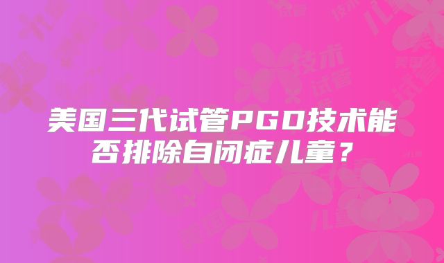 美国三代试管PGD技术能否排除自闭症儿童？