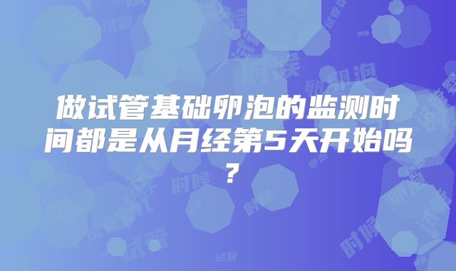 做试管基础卵泡的监测时间都是从月经第5天开始吗？