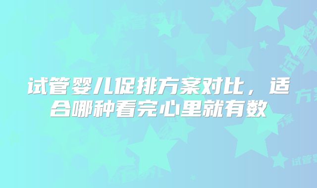 试管婴儿促排方案对比,适合哪种看完心里就有数