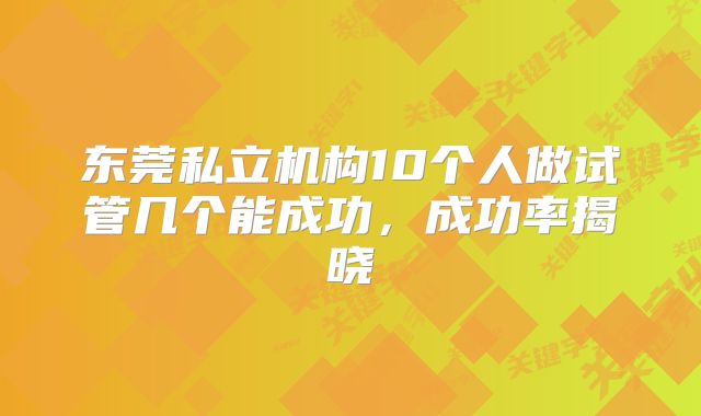 东莞私立机构10个人做试管几个能成功,成功率揭晓