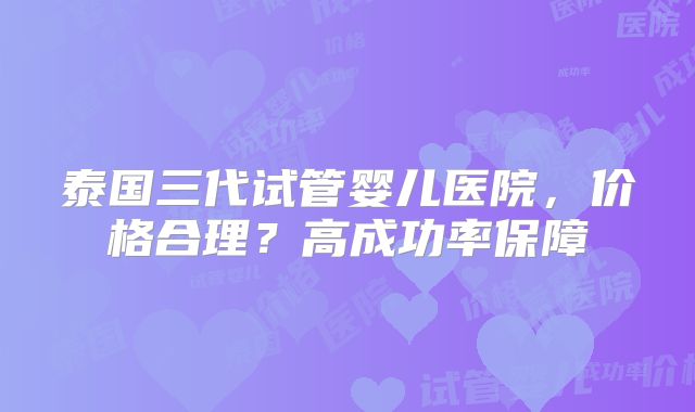 泰国三代试管婴儿医院，价格合理？高成功率保障