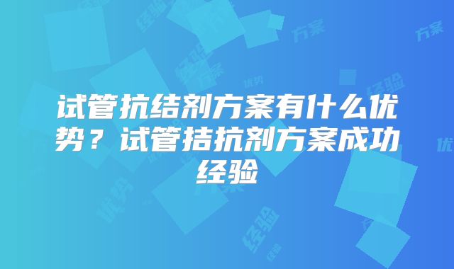 试管抗结剂方案有什么优势？试管拮抗剂方案成功经验