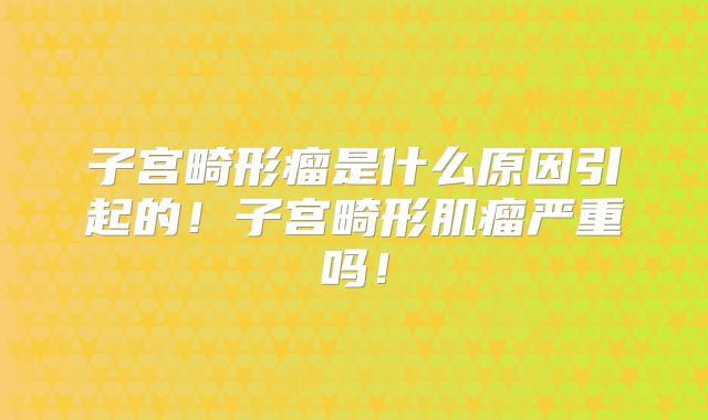子宫畸形瘤是什么原因引起的！子宫畸形肌瘤严重吗！