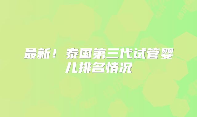 最新！泰国第三代试管婴儿排名情况