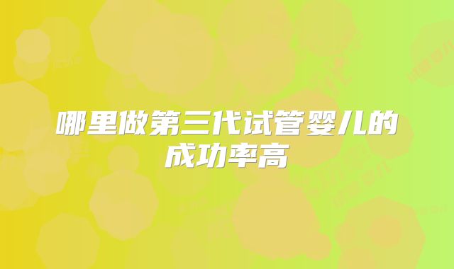 哪里做第三代试管婴儿的成功率高
