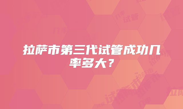 拉萨市第三代试管成功几率多大？