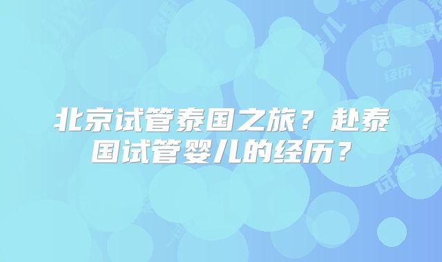 北京试管泰国之旅？赴泰国试管婴儿的经历？