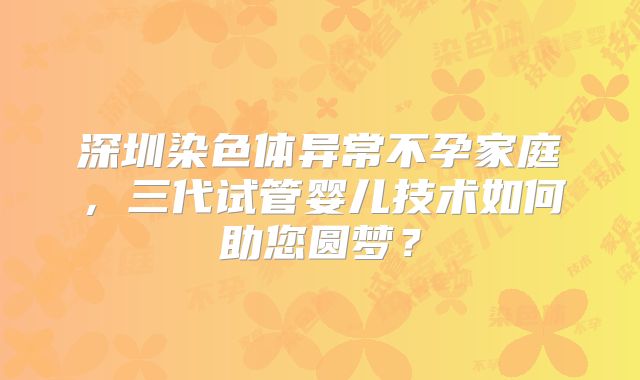 深圳染色体异常不孕家庭，三代试管婴儿技术如何助您圆梦？