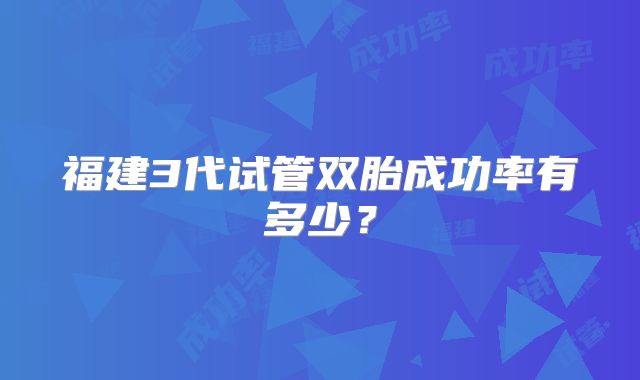 福建3代试管双胎成功率有多少？