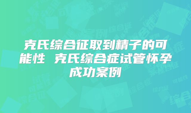 克氏综合征取到精子的可能性 克氏综合症试管怀孕成功案例