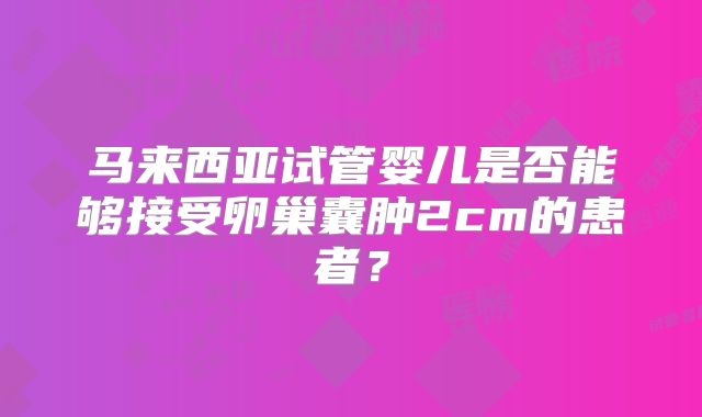 马来西亚试管婴儿是否能够接受卵巢囊肿2cm的患者？