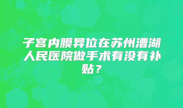 子宫内膜异位在苏州漕湖人民医院做手术有没有补贴？