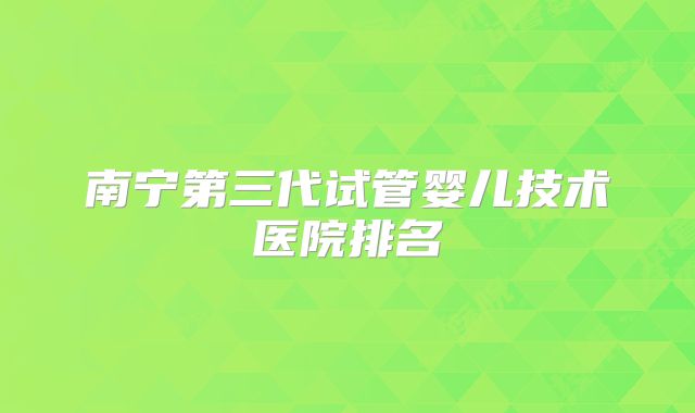 南宁第三代试管婴儿技术医院排名