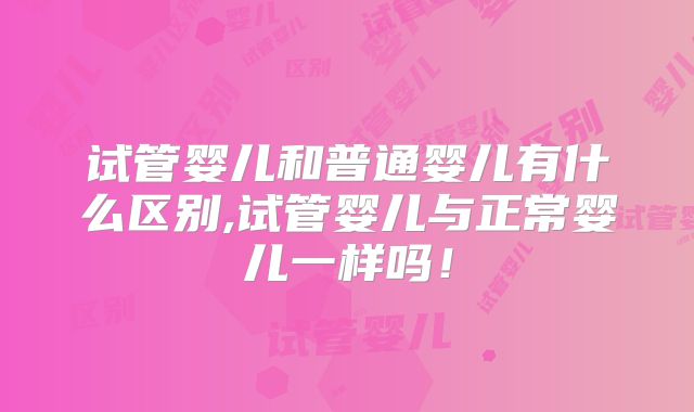 试管婴儿和普通婴儿有什么区别,试管婴儿与正常婴儿一样吗！