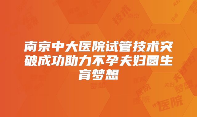 南京中大医院试管技术突破成功助力不孕夫妇圆生育梦想