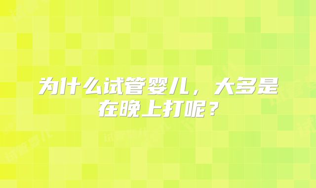 为什么试管婴儿,大多是在晚上打呢?